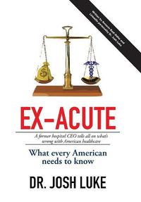 Cover image for Ex-Acute 2017: A Former Hospital CEO tells all on What's Wrong with American Healthcare