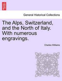 Cover image for The Alps, Switzerland, and the North of Italy. with Numerous Engravings.