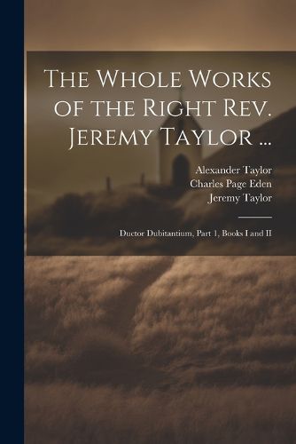 The Whole Works of the Right Rev. Jeremy Taylor ...