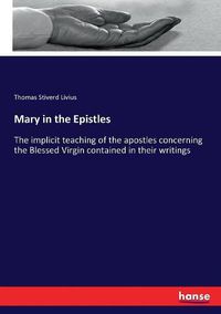 Cover image for Mary in the Epistles: The implicit teaching of the apostles concerning the Blessed Virgin contained in their writings