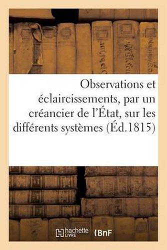 Observations Et Eclaircissements, Par Un Creancier de l'Etat, Sur Les Differents Systemes: Des Finances Suivis En France Depuis l'An VIII Jusqu'au 8 Juillet 1815