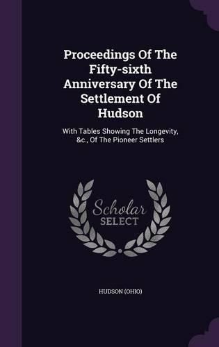 Cover image for Proceedings of the Fifty-Sixth Anniversary of the Settlement of Hudson: With Tables Showing the Longevity, &C., of the Pioneer Settlers