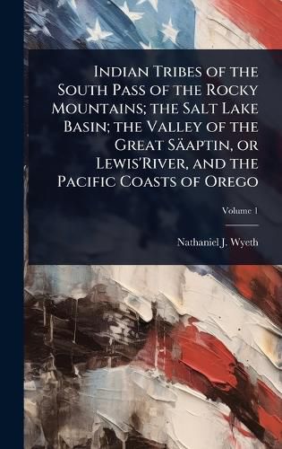 Cover image for Indian Tribes of the South Pass of the Rocky Mountains; the Salt Lake Basin; the Valley of the Great Saeaptin, or Lewis'River, and the Pacific Coasts of Orego