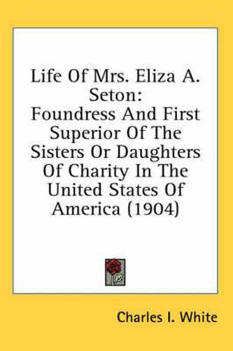 Cover image for Life of Mrs. Eliza A. Seton: Foundress and First Superior of the Sisters or Daughters of Charity in the United States of America (1904)