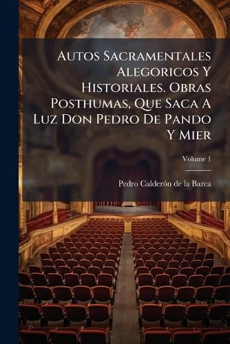 Cover image for Autos Sacramentales Alegoricos y Historiales. Obras Posthumas, Que Saca a Luz Don Pedro de Pando y Mier, Volume 1
