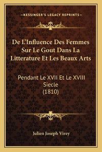 Cover image for de L'Influence Des Femmes Sur Le Gout Dans La Litterature Et Les Beaux Arts: Pendant Le XVII Et Le XVIII Siecle (1810)