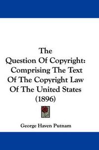 Cover image for The Question of Copyright: Comprising the Text of the Copyright Law of the United States (1896)