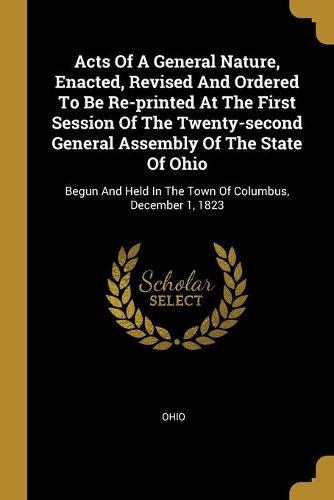 Cover image for Acts Of A General Nature, Enacted, Revised And Ordered To Be Re-printed At The First Session Of The Twenty-second General Assembly Of The State Of Ohio