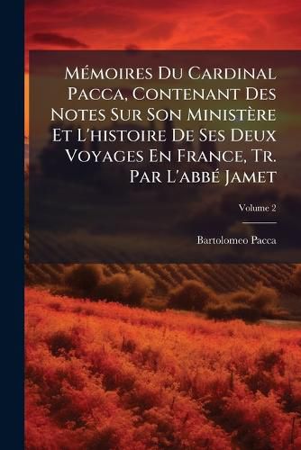 Cover image for Mmoires Du Cardinal Pacca, Contenant Des Notes Sur Son Ministre Et L'Histoire de Ses Deux Voyages En France, Tr. Par L'Abb Jamet, Volume 2