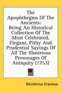 Cover image for The Apophthegms of the Ancients: Being an Historical Collection of the Most Celebrated, Elegant, Pithy and Prudential Sayings of All the Illustrious Personages of Antiquity (1753)