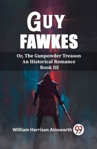 Cover image for Guy Fawkes Or, The Gunpowder Treason An Historical Romance Book lll