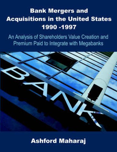 Cover image for Bank Mergers and Acquisitions in the United States 1990 -1997: An Analysis of Shareholders Value Creation and Premium Paid to Integrate with Megabanks