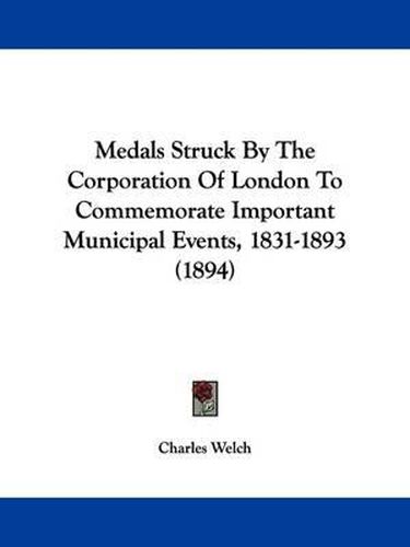 Cover image for Medals Struck by the Corporation of London to Commemorate Important Municipal Events, 1831-1893 (1894)