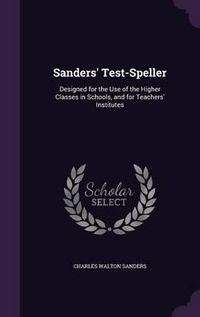 Cover image for Sanders' Test-Speller: Designed for the Use of the Higher Classes in Schools, and for Teachers' Institutes