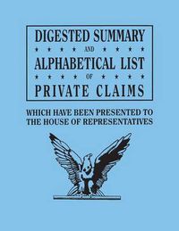 Cover image for Digested Summary and Alphabetical List of Private Claims Which Have Been Presented to the House of Representatives from the First to the Thirty-First Congress, Exhibiting the Action of Congress on Each Claim; With References to the Journals, Reports, Bills