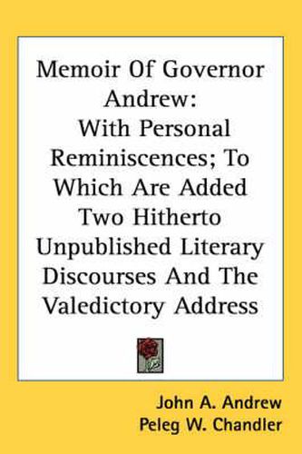 Cover image for Memoir of Governor Andrew: With Personal Reminiscences; To Which Are Added Two Hitherto Unpublished Literary Discourses and the Valedictory Address