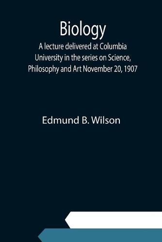 Cover image for Biology; A lecture delivered at Columbia University in the series on Science, Philosophy and Art November 20, 1907