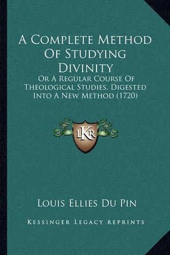 Cover image for A Complete Method of Studying Divinity: Or a Regular Course of Theological Studies, Digested Into a New Method (1720)