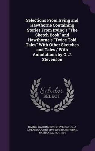 Cover image for Selections from Irving and Hawthorne Containing Stories from Irving's the Sketch Book and Hawthorne's Twice Told Tales with Other Sketches and Tales / With Annotations by O. J. Stevenson