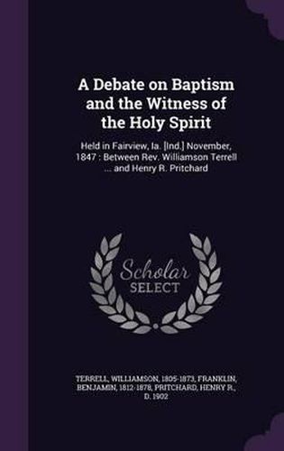 A Debate on Baptism and the Witness of the Holy Spirit: Held in Fairview, Ia. [Ind.] November, 1847: Between REV. Williamson Terrell ... and Henry R. Pritchard