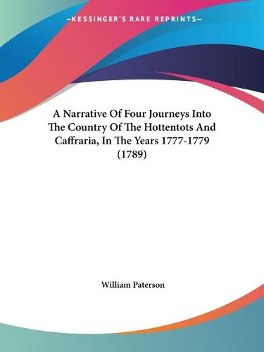 Cover image for A Narrative Of Four Journeys Into The Country Of The Hottentots And Caffraria, In The Years 1777-1779 (1789)