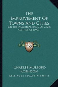 Cover image for The Improvement of Towns and Cities: Or the Practical Basis of Civic Aesthetics (1901)