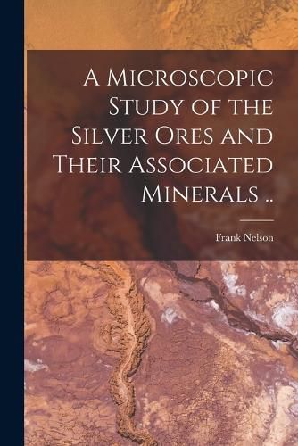 Cover image for A Microscopic Study of the Silver Ores and Their Associated Minerals ..
