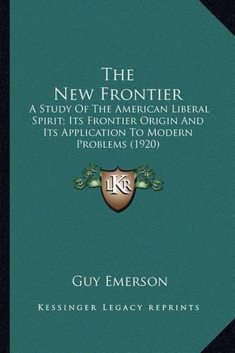 The New Frontier the New Frontier: A Study of the American Liberal Spirit; Its Frontier Origin a Study of the American Liberal Spirit; Its Frontier Origin and Its Application to Modern Problems (1920) and Its Application to Modern Problems (1920)