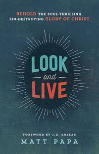 Cover image for Look and Live - Behold the Soul-Thrilling, Sin-Destroying Glory of Christ