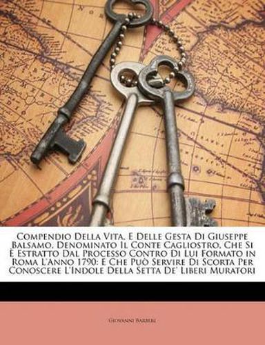 Compendio Della Vita, E Delle Gesta Di Giuseppe Balsamo, Denominato Il Conte Cagliostro, Che Si Estratto Dal Processo Contro Di Lui Formato in Roma L'Anno 1790: E Che Pu Servire Di Scorta Per Conoscere L'Indole Della Setta de' Liberi Muratori