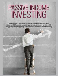 Cover image for Passive Income Investing: A beginner's Guide on Financial Freedom with Secrets, Ideas and Blueprint. Investing and Make Money Online with Blogging, Dropshipping, Ecommerce and Affiliate Marketing