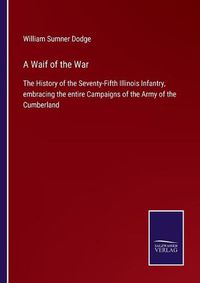 Cover image for A Waif of the War: The History of the Seventy-Fifth Illinois Infantry, embracing the entire Campaigns of the Army of the Cumberland