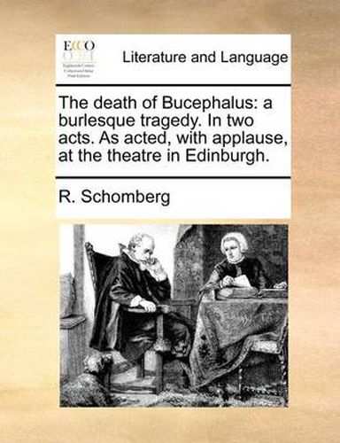 Cover image for The Death of Bucephalus: A Burlesque Tragedy. in Two Acts. as Acted, with Applause, at the Theatre in Edinburgh.