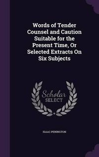 Cover image for Words of Tender Counsel and Caution Suitable for the Present Time, or Selected Extracts on Six Subjects