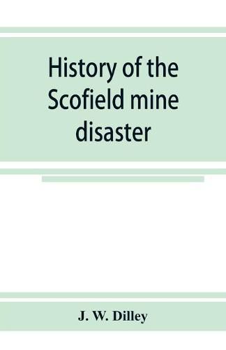 Cover image for History of the Scofield mine disaster. A concise account of the incidents and scenes that took place at Scofield, Utah, May 1, 1900. When mine Number four exploded, killing 200 men