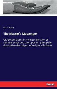 Cover image for The Master's Messenger: Or, Gospel truths in rhyme: collection of spiritual songs and short poems, principally devoted to the subject of scriptural holiness