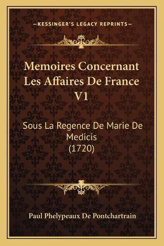 Memoires Concernant Les Affaires de France V1: Sous La Regence de Marie de Medicis (1720)