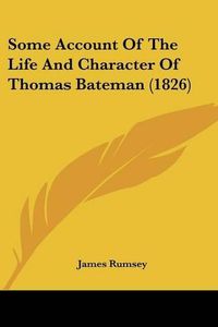 Cover image for Some Account Of The Life And Character Of Thomas Bateman (1826)