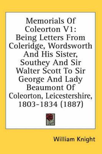 Cover image for Memorials of Coleorton V1: Being Letters from Coleridge, Wordsworth and His Sister, Southey and Sir Walter Scott to Sir George and Lady Beaumont of Coleorton, Leicestershire, 1803-1834 (1887)