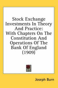 Cover image for Stock Exchange Investments in Theory and Practice: With Chapters on the Constitution and Operations of the Bank of England (1909)