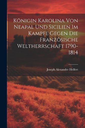 Cover image for Koenigin Karolina Von Neapal Und Sicilien Im Kampfe Gegen Die Franzoesische Weltherrschaft 1790-1814