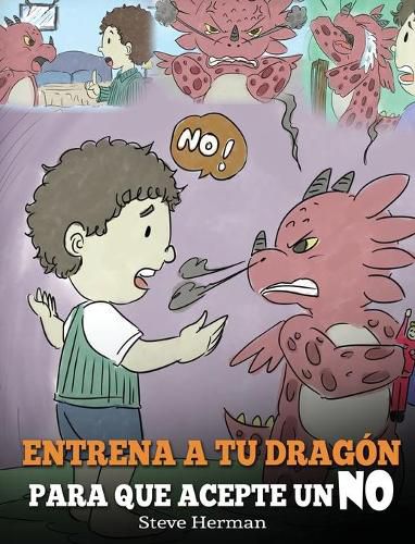 Entrena a Tu Dragon para que Acepte un NO: (Train Your Dragon To Accept NO) Un adorable cuento infantil para ensenar a los ninos sobre el Manejo de los Desacuerdos, las Emociones y el Enojo.