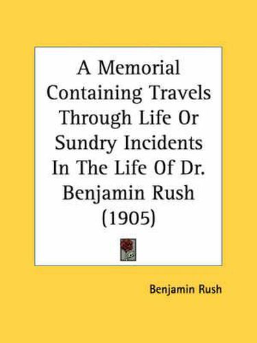 Cover image for A Memorial Containing Travels Through Life or Sundry Incidents in the Life of Dr. Benjamin Rush (1905)