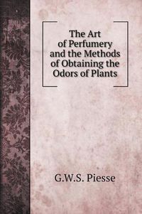 Cover image for The Art of Perfumery and the Methods of Obtaining the Odors of Plants