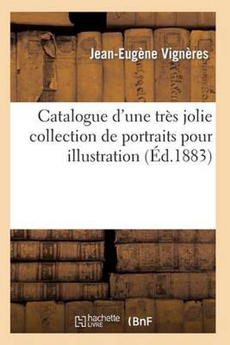 Catalogue d'Une Tres Jolie Collection de Portraits Pour Illustration Par Les Plus Celebres Graveurs: Modernes, Superbes Epreuves d'Artistes Avant La Lettre Sur Chine Et Sur Blanc...