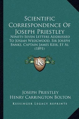 Scientific Correspondence of Joseph Priestley: Ninety-Seven Letters Addressed to Josiah Wedgwood, Sir Joseph Banks, Captain James Keir, et al (1891)