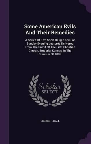 Cover image for Some American Evils and Their Remedies: A Series of Five Short Religio-Secular Sunday Evening Lectures Delivered from the Pulpit of the First Christian Church, Emporia, Kansas, in the Summer of 1889