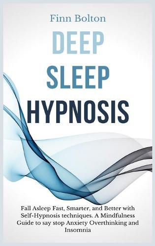 Cover image for Deep Sleep Hypnosis: Fall Asleep Fast, Smarter And Better With Self-Hypnosis Techniques. A Mindfulness Guide To Say Stop Anxiety, Overthinking And Insomnia