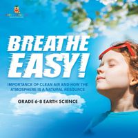 Cover image for Breathe Easy! Importance of Clean Air and How the Atmosphere is a Natural Resource Grade 6-8 Earth Science