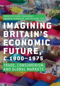 Cover image for Imagining Britain's Economic Future, c.1800-1975: Trade, Consumerism, and Global Markets